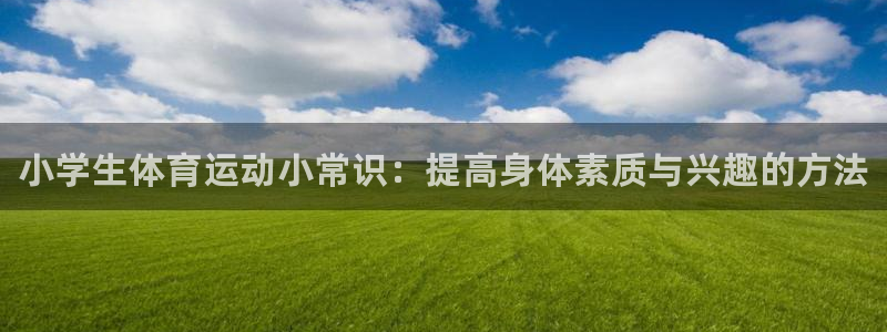 凯发官方正版app娱乐：小学生体育运动小常识：提高身