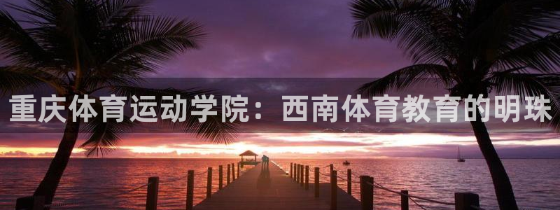 凯发官网下载招商电话是多少号码：重庆体育运动学院：西