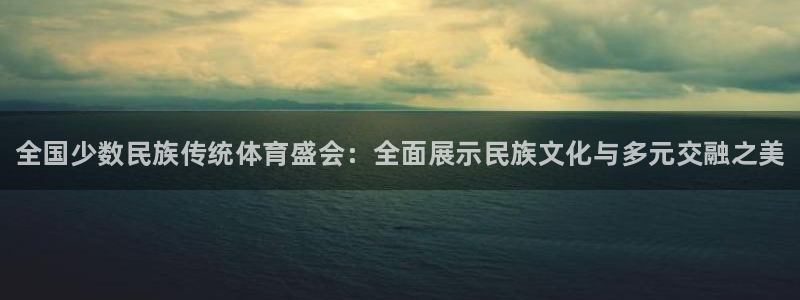 凯发官网下载娱乐：全国少数民族传统体育盛会：全面展示