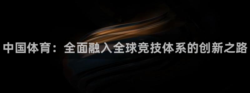 凯发官方正版app五金厂：中国体育：全面融入全球竞技