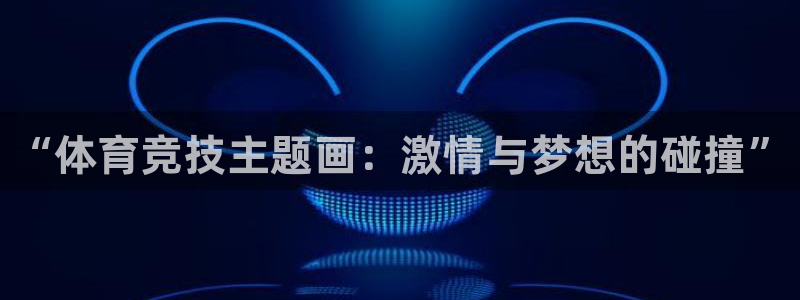 凯发官网下载平台注册要钱吗安全吗：“体育竞技主题画：