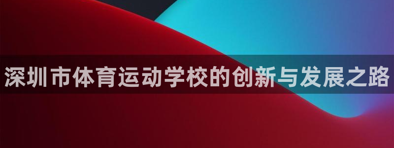 德国凯发官方正版app集团：深圳市体育运动学校的创新