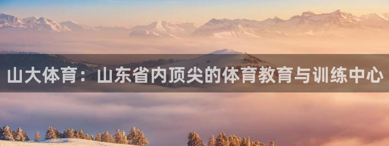 注册凯发官方正版app：山大体育：山东省内顶尖的体育教育与训