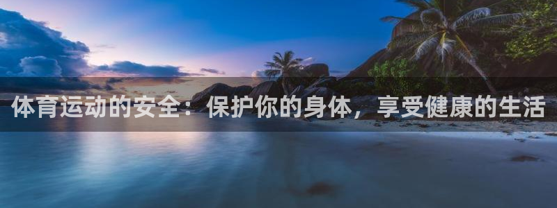 凯发官方正版app娱乐：体育运动的安全：保护你的身体，享受健