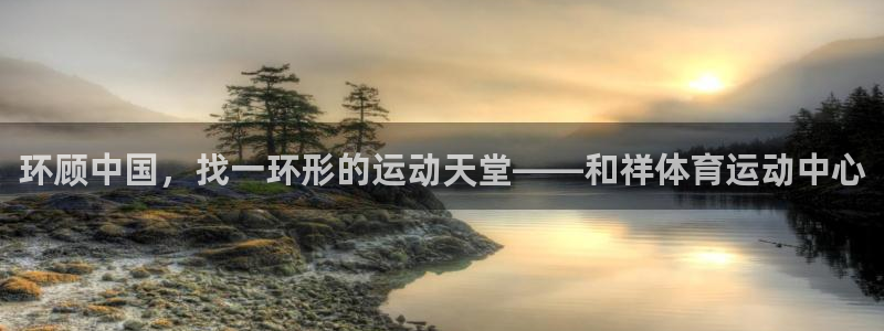  ag凯发k8国际：环顾中国，找一环形的运动天堂——和祥体育运