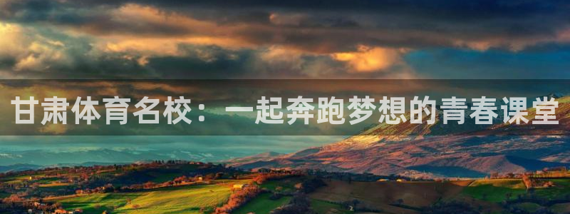 凯发k8旗舰厅ag：甘肃体育名校：一起奔跑梦想的青春课堂
