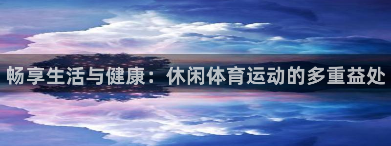 凯发在线平台：畅享生活与健康：休闲体育运动的多重益处