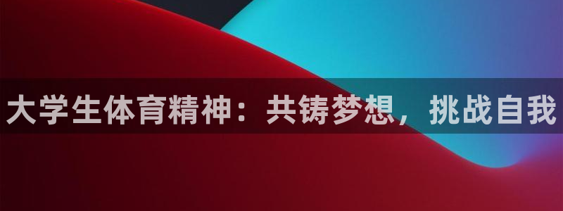 凯发官网下载招商电话地址是多少：大学生体育精神：共铸梦想，挑