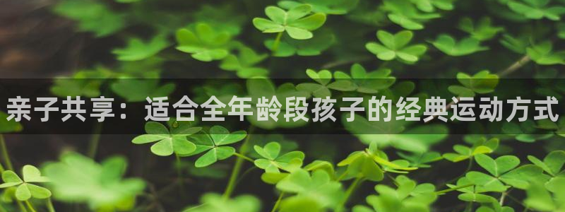 凯发官方正版app娱乐：亲子共享：适合全年龄段孩子的经典运动