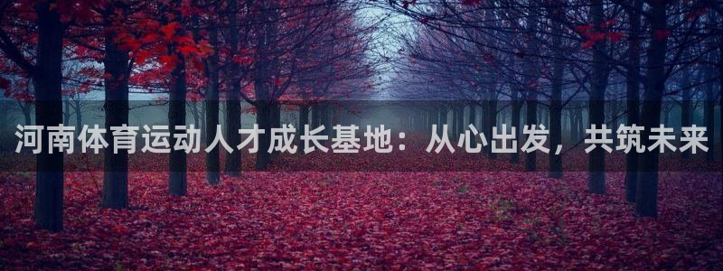 凯发官网下载平台注册要钱吗是真的吗：河南体育运动人才成长基地