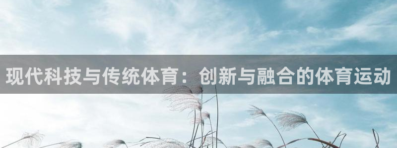 凯发官网下载平台：现代科技与传统体育：创新与融合的体育运动