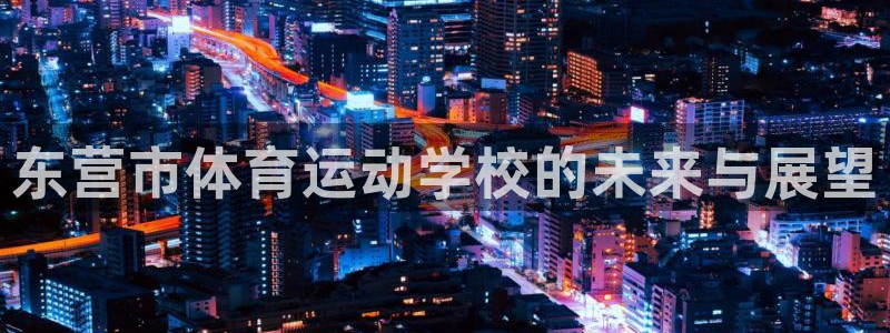 凯发官网下载招商电话号码：东营市体育运动学校的未来与展望