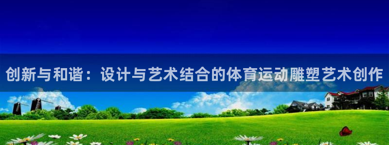 凯发官网下载：创新与和谐：设计与艺术结合的体育运动雕塑艺术创